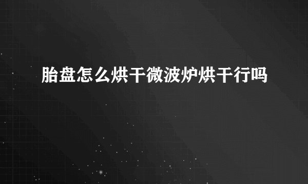 胎盘怎么烘干微波炉烘干行吗