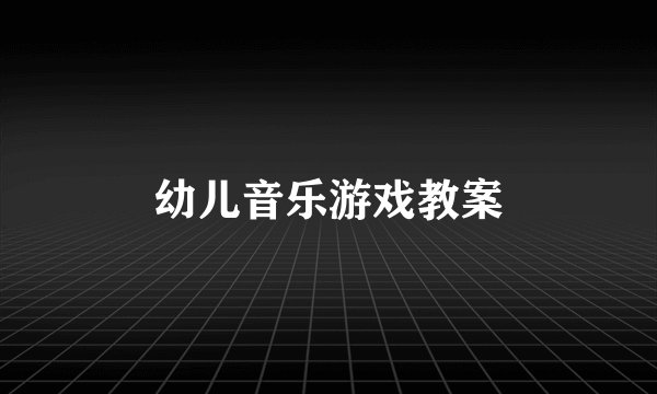 幼儿音乐游戏教案