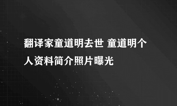翻译家童道明去世 童道明个人资料简介照片曝光
