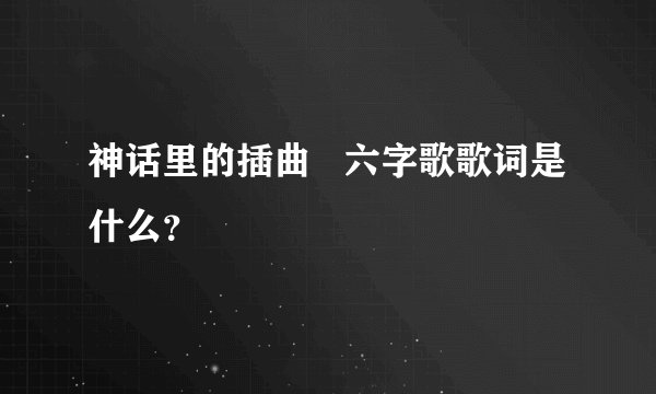 神话里的插曲   六字歌歌词是什么？