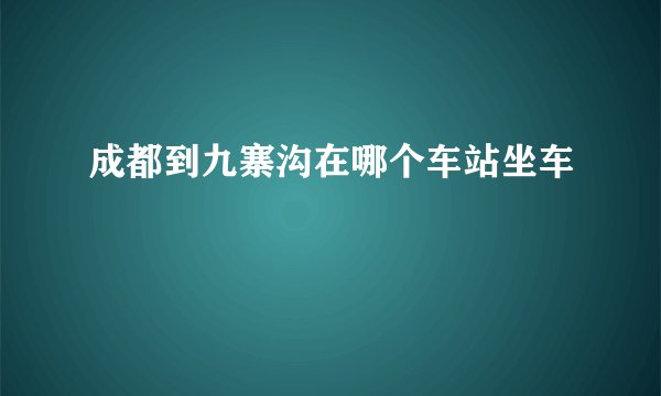 成都到九寨沟在哪个车站坐车