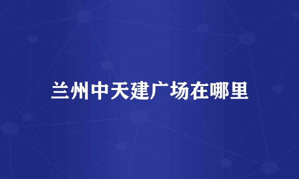 兰州中天建广场在哪里