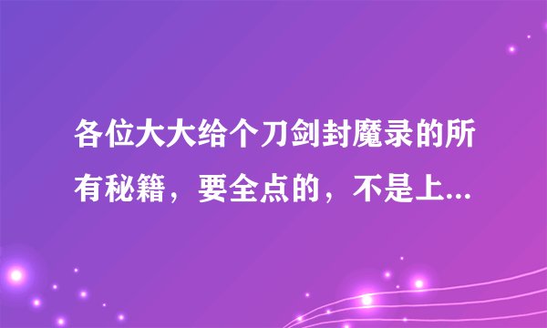 各位大大给个刀剑封魔录的所有秘籍,要全点的,不是上古的秘籍