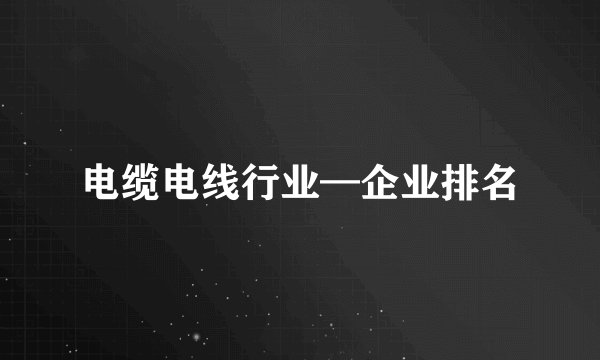 电缆电线行业—企业排名