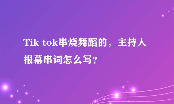 Tik tok串烧舞蹈的，主持人报幕串词怎么写？