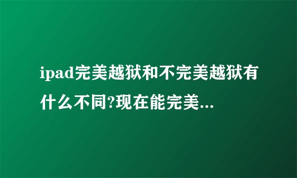 ipad完美越狱和不完美越狱有什么不同?现在能完美越狱的是什么版本?