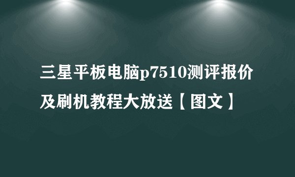 三星平板电脑p7510测评报价及刷机教程大放送【图文】