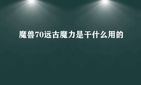 魔兽70远古魔力是干什么用的