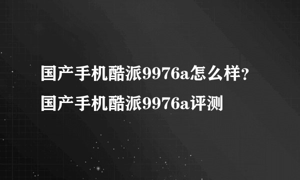 国产手机酷派9976a怎么样？国产手机酷派9976a评测