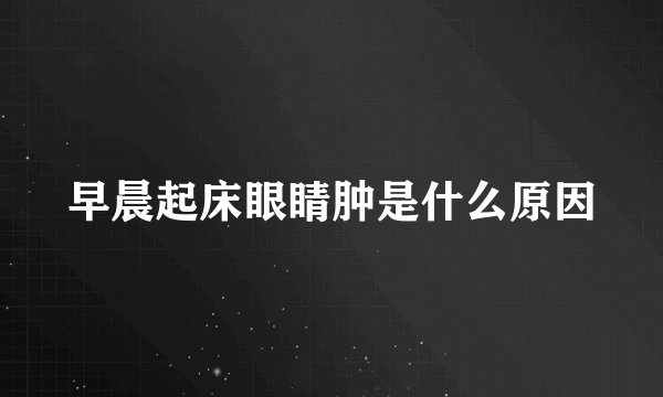 早晨起床眼睛肿是什么原因