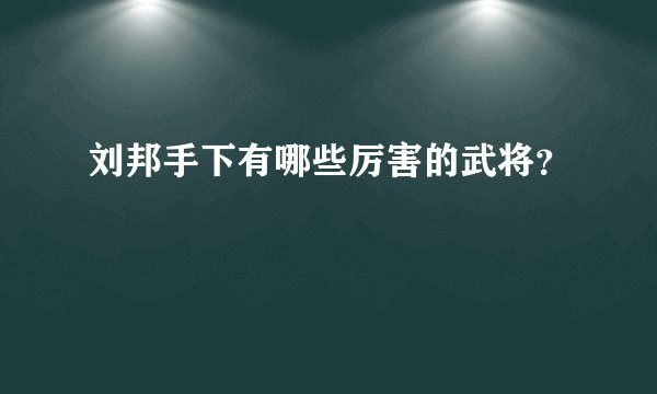 刘邦手下有哪些厉害的武将？