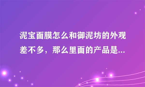 泥宝面膜怎么和御泥坊的外观差不多,那么里面的产品是一样的吗?效果也一样吗?