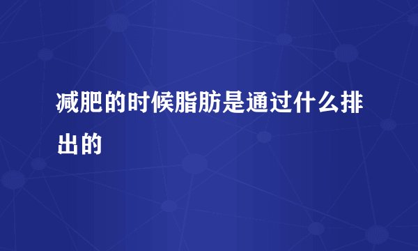 减肥的时候脂肪是通过什么排出的
