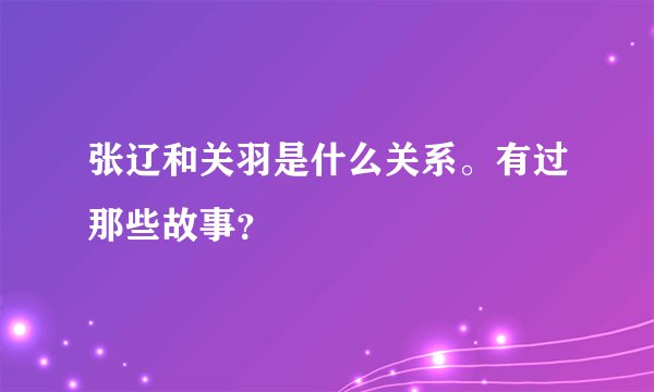 张辽和关羽是什么关系。有过那些故事？