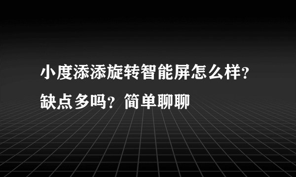 小度添添旋转智能屏怎么样？缺点多吗？简单聊聊