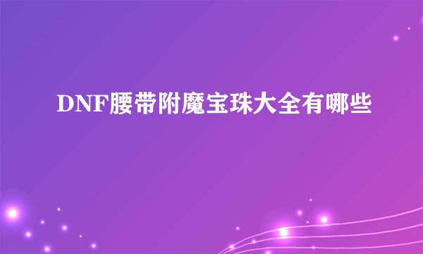 DNF腰带附魔宝珠大全有哪些