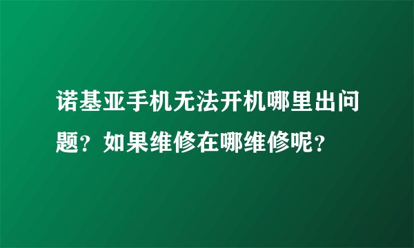 诺基亚手机无法开机哪里出问题？如果维修在哪维修呢？