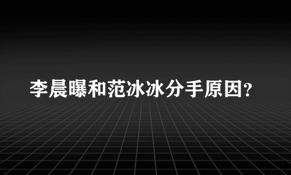 李晨曝和范冰冰分手原因？