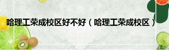 哈理工荣成校区好不好（哈理工荣成校区）