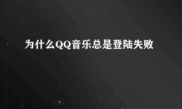 为什么QQ音乐总是登陆失败