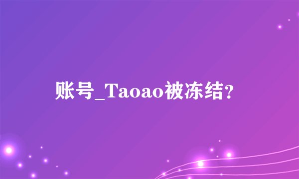 账号_Taoao被冻结？