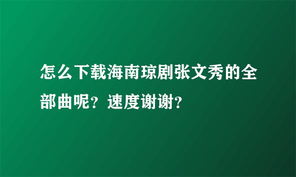 怎么下载海南琼剧张文秀的全部曲呢?速度谢谢?