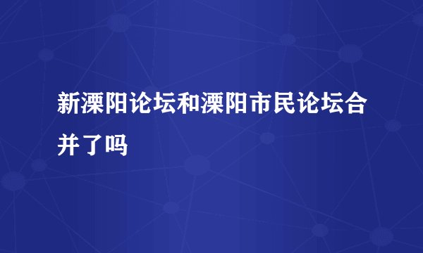 新溧阳论坛和溧阳市民论坛合并了吗