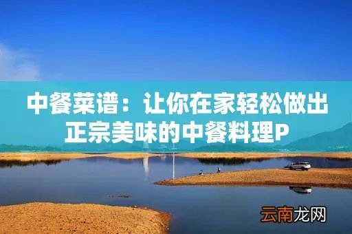 中餐菜谱：让你在家轻松做出正宗美味的中餐料理P