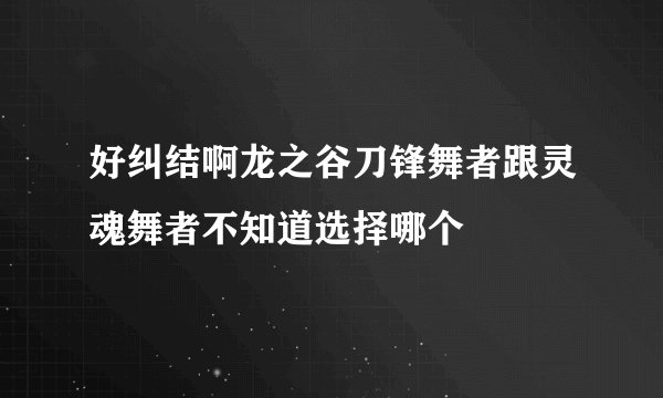 好纠结啊龙之谷刀锋舞者跟灵魂舞者不知道选择哪个