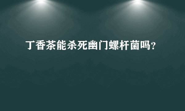 丁香茶能杀死幽门螺杆菌吗？