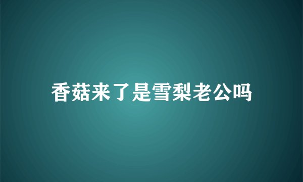 香菇来了是雪梨老公吗