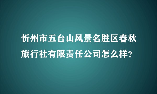 忻州市五台山风景名胜区春秋旅行社有限责任公司怎么样?