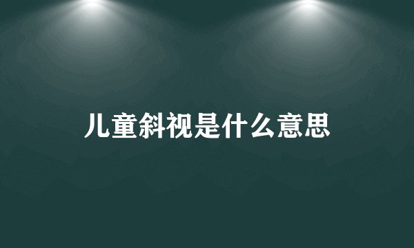 儿童斜视是什么意思