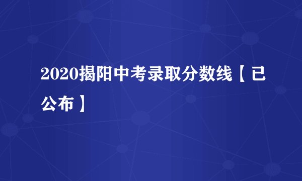2020揭阳中考录取分数线【已公布】