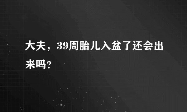 大夫，39周胎儿入盆了还会出来吗？