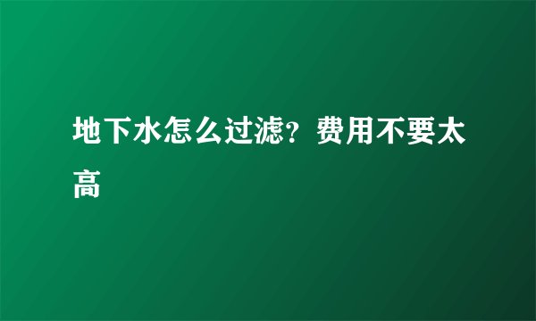 地下水怎么过滤？费用不要太高