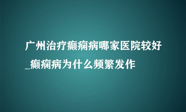 广州治疗癫痫病哪家医院较好_癫痫病为什么频繁发作