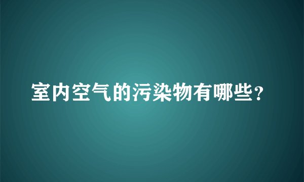 室内空气的污染物有哪些？