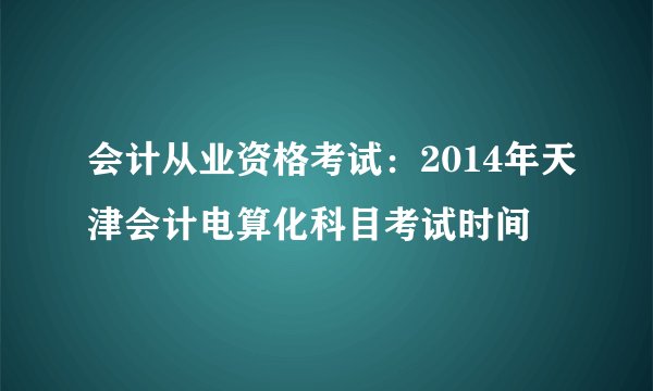 会计从业资格考试：2014年天津会计电算化科目考试时间