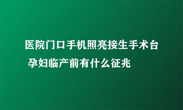医院门口手机照亮接生手术台 孕妇临产前有什么征兆