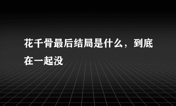 花千骨最后结局是什么，到底在一起没