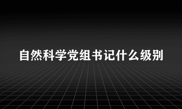自然科学党组书记什么级别
