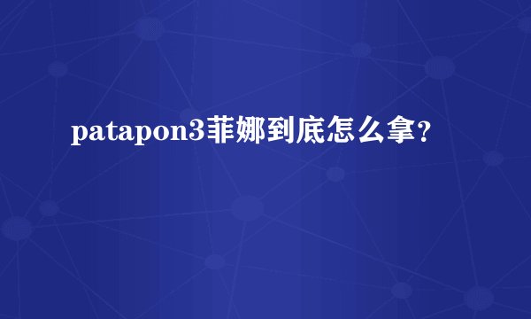 patapon3菲娜到底怎么拿？