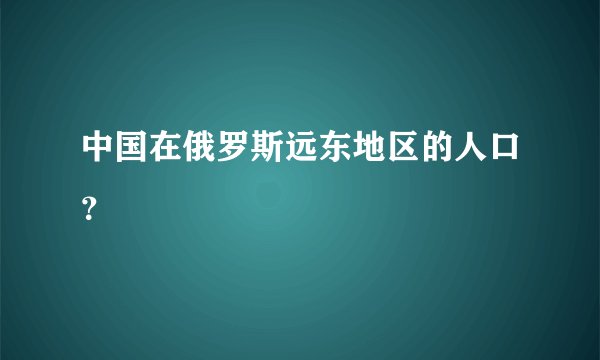 中国在俄罗斯远东地区的人口？