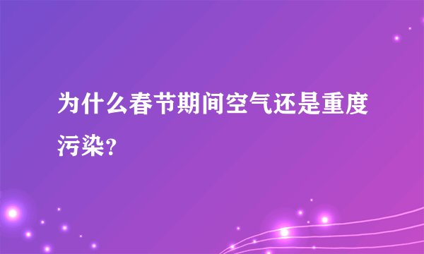 为什么春节期间空气还是重度污染？