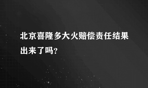 北京喜隆多大火赔偿责任结果出来了吗？