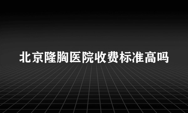 北京隆胸医院收费标准高吗