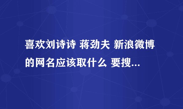 喜欢刘诗诗 蒋劲夫 新浪微博的网名应该取什么 要搜索时好找的
