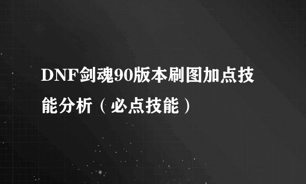 DNF剑魂90版本刷图加点技能分析（必点技能）