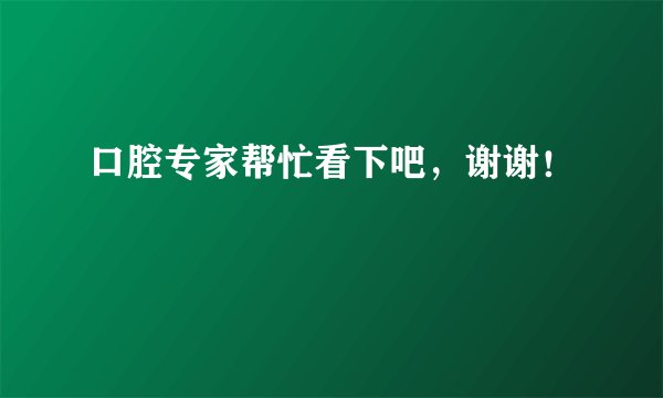 口腔专家帮忙看下吧，谢谢！